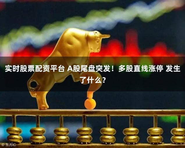 实时股票配资平台 A股尾盘突发！多股直线涨停 发生了什么？