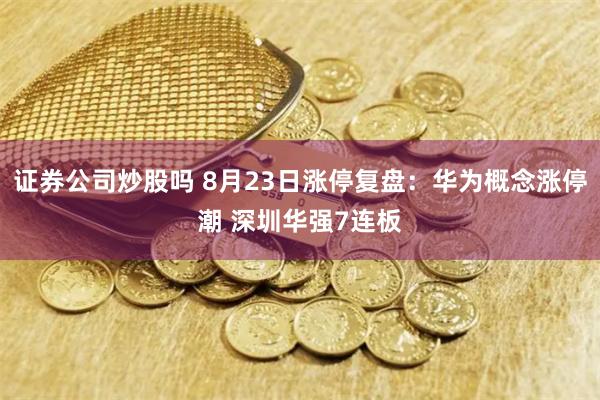 证券公司炒股吗 8月23日涨停复盘：华为概念涨停潮 深圳华强7连板