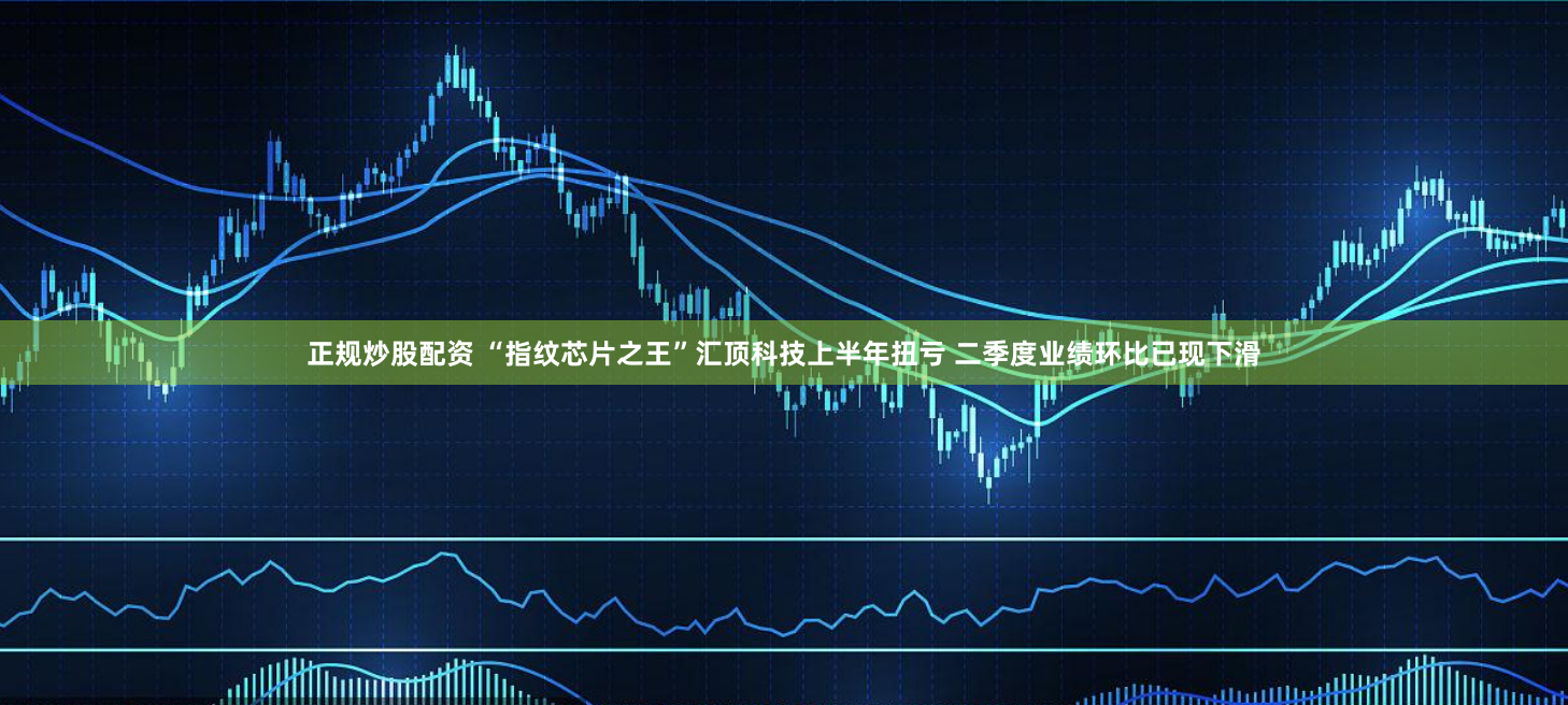 正规炒股配资 “指纹芯片之王”汇顶科技上半年扭亏 二季度业绩环比已现下滑