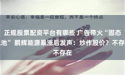 正规股票配资平台有哪些 广告带火“固态电池” 鹏辉能源暴涨后发声：炒作股价？不存在