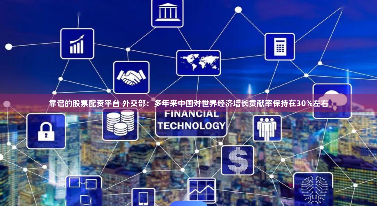 靠谱的股票配资平台 外交部：多年来中国对世界经济增长贡献率保持在30%左右