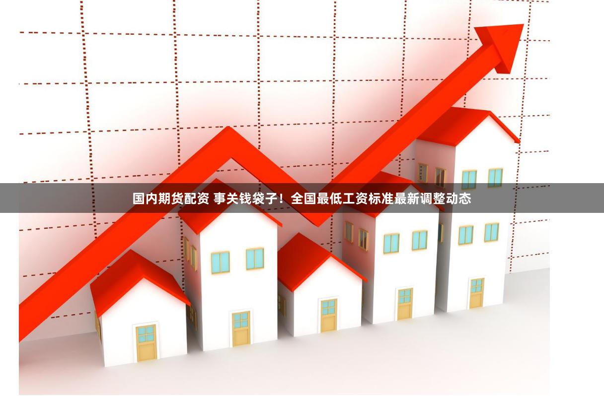 国内期货配资 事关钱袋子！全国最低工资标准最新调整动态