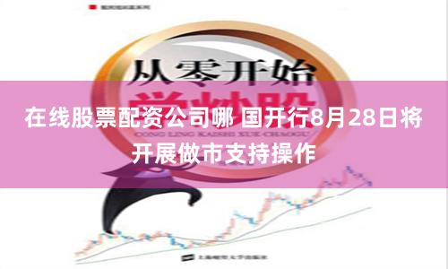 在线股票配资公司哪 国开行8月28日将开展做市支持操作