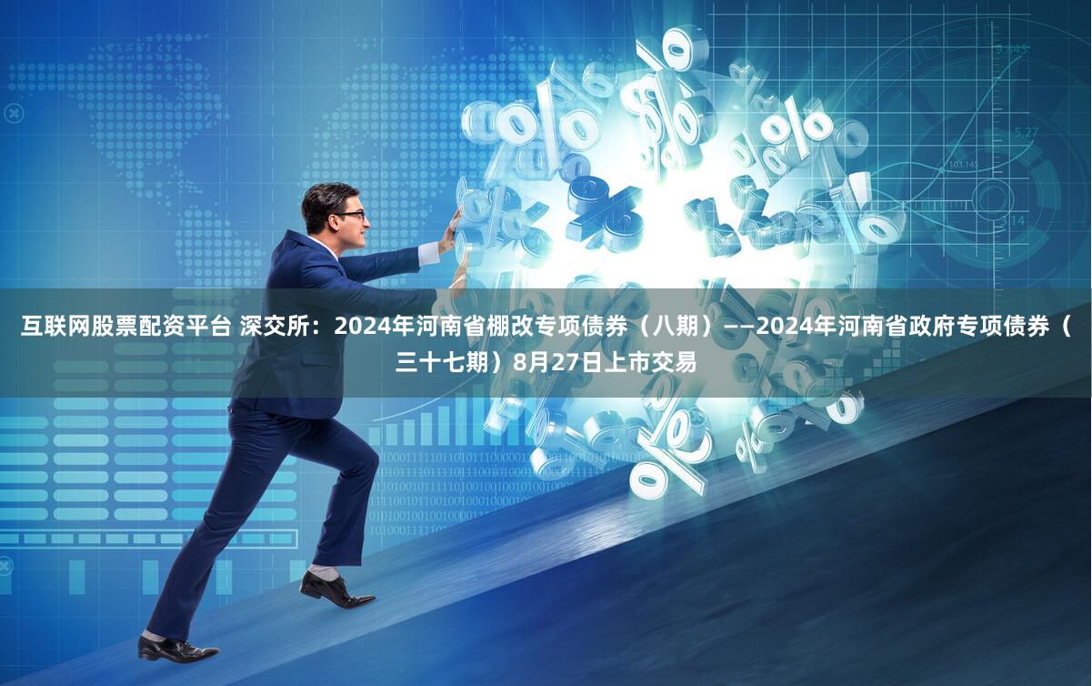 互联网股票配资平台 深交所：2024年河南省棚改专项债券（八期）——2024年河南省政府专项债券（三十七期）8月27日上市交易