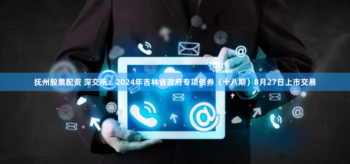 抚州股票配资 深交所：2024年吉林省政府专项债券（十八期）8月27日上市交易
