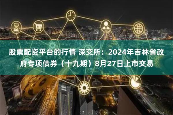 股票配资平台的行情 深交所：2024年吉林省政府专项债券（十九期）8月27日上市交易