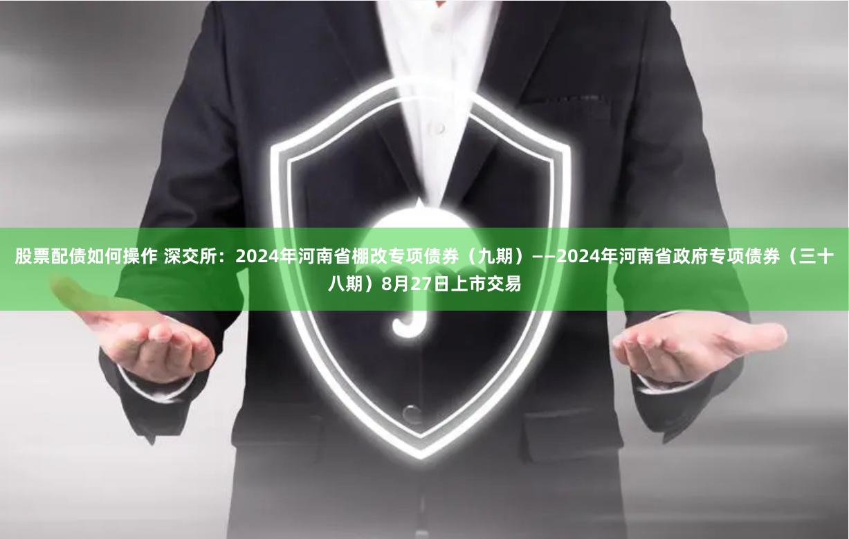 股票配债如何操作 深交所：2024年河南省棚改专项债券（九期）——2024年河南省政府专项债券（三十八期）8月27日上市交易