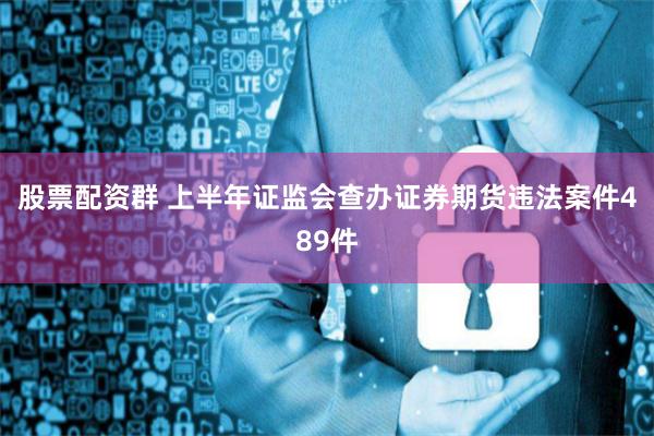 股票配资群 上半年证监会查办证券期货违法案件489件