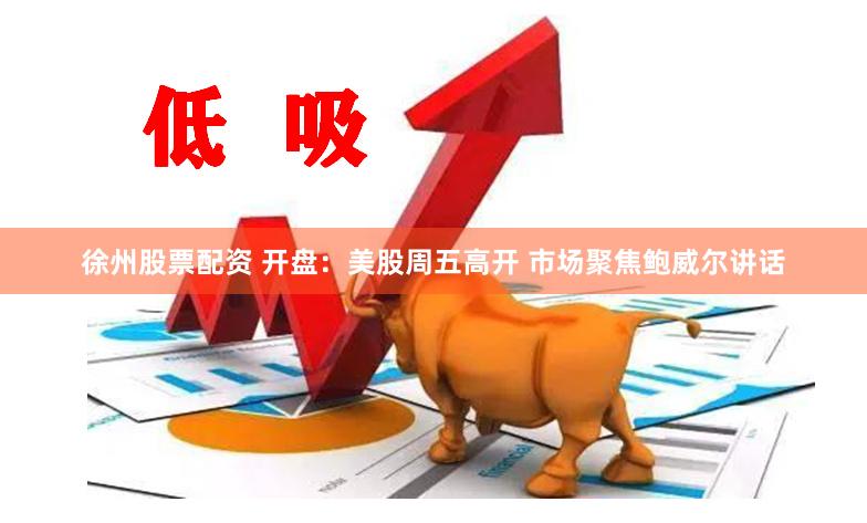 徐州股票配资 开盘：美股周五高开 市场聚焦鲍威尔讲话