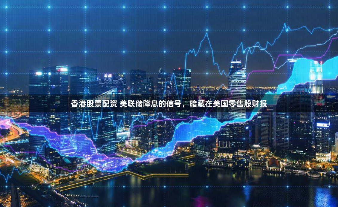 香港股票配资 美联储降息的信号，暗藏在美国零售股财报