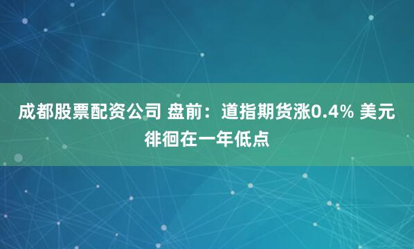 成都股票配资公司 盘前：道指期货涨0.4% 美元徘徊在一年低点