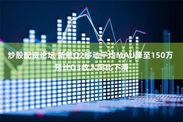 炒股配资论坛 新氧Q2移动平均MAU降至150万 预计Q3收入同比下滑