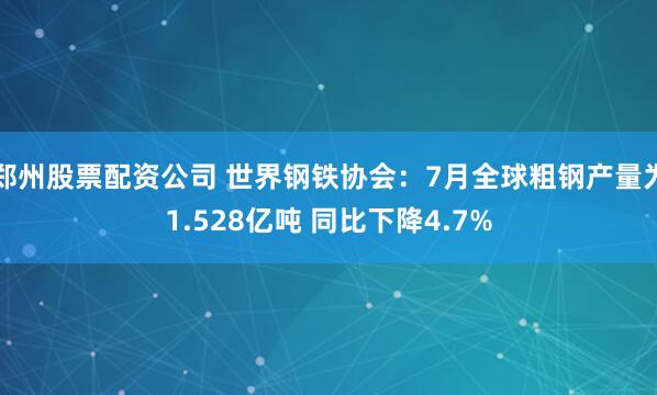 郑州股票配资公司 世界钢铁协会：7月全球粗钢产量为1.528亿吨 同比下降4.7%
