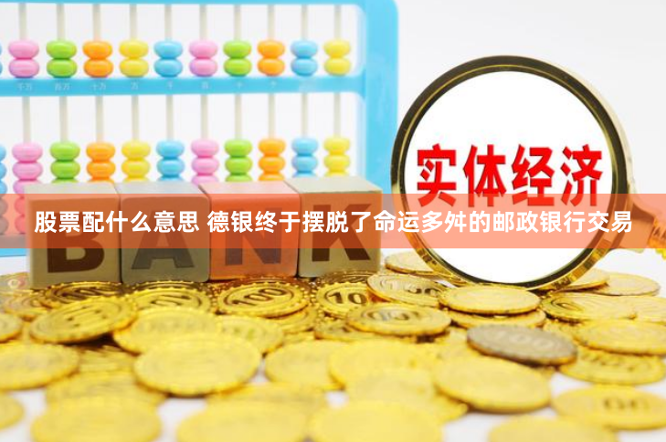 股票配什么意思 德银终于摆脱了命运多舛的邮政银行交易
