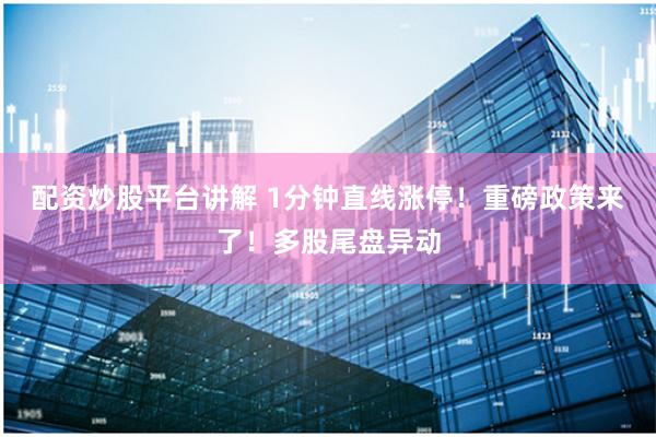 配资炒股平台讲解 1分钟直线涨停！重磅政策来了！多股尾盘异动