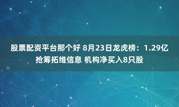 股票配资平台那个好 8月23日龙虎榜：1.29亿抢筹拓维信息 机构净买入8只股