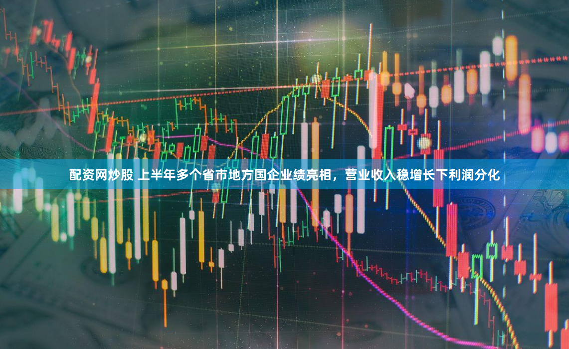 配资网炒股 上半年多个省市地方国企业绩亮相，营业收入稳增长下利润分化