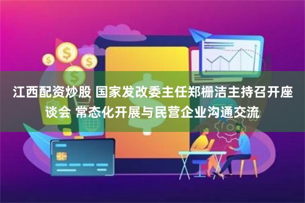 江西配资炒股 国家发改委主任郑栅洁主持召开座谈会 常态化开展与民营企业沟通交流