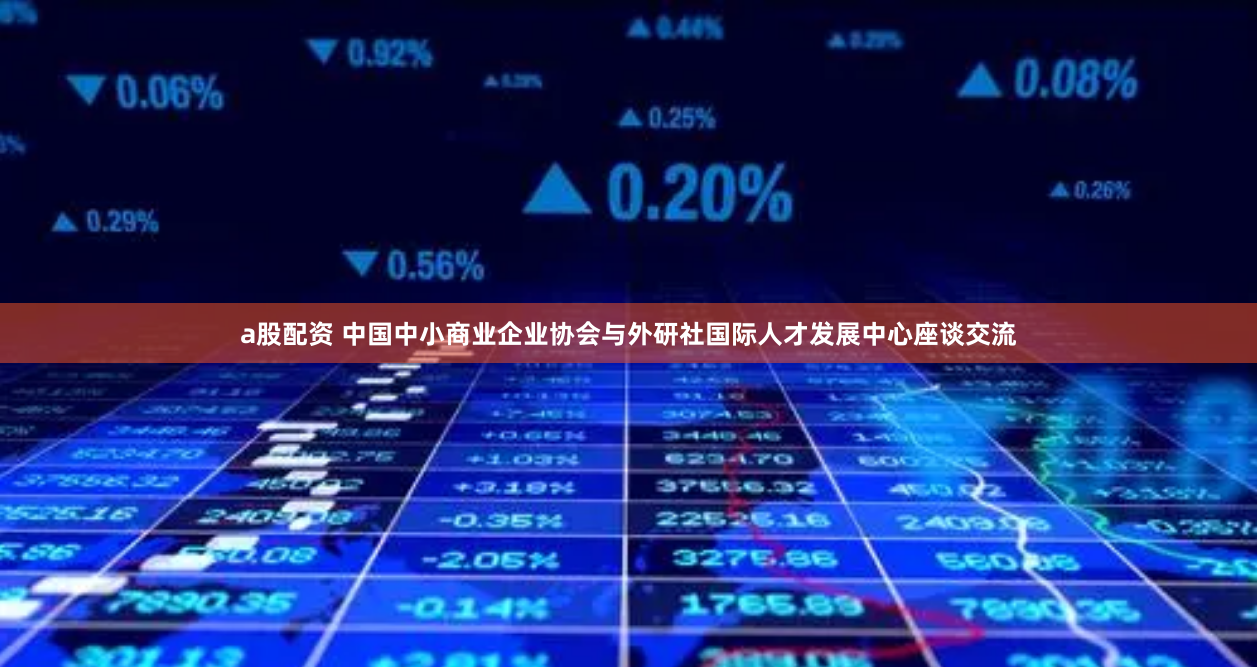 a股配资 中国中小商业企业协会与外研社国际人才发展中心座谈交流