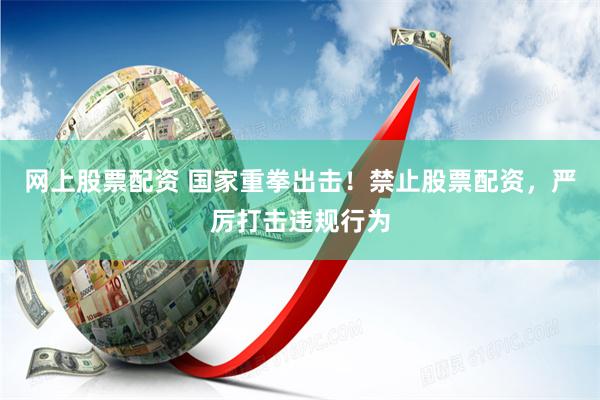 网上股票配资 国家重拳出击！禁止股票配资，严厉打击违规行为