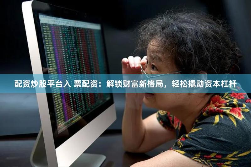 配资炒股平台入 票配资：解锁财富新格局，轻松撬动资本杠杆