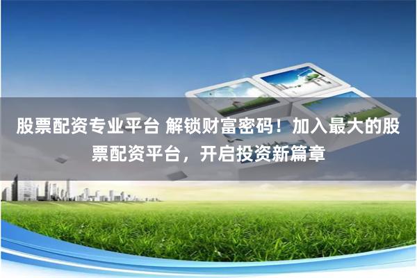 股票配资专业平台 解锁财富密码！加入最大的股票配资平台，开启投资新篇章