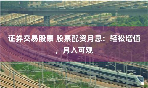 证券交易股票 股票配资月息：轻松增值，月入可观