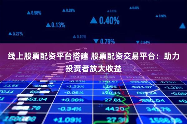 线上股票配资平台搭建 股票配资交易平台：助力投资者放大收益