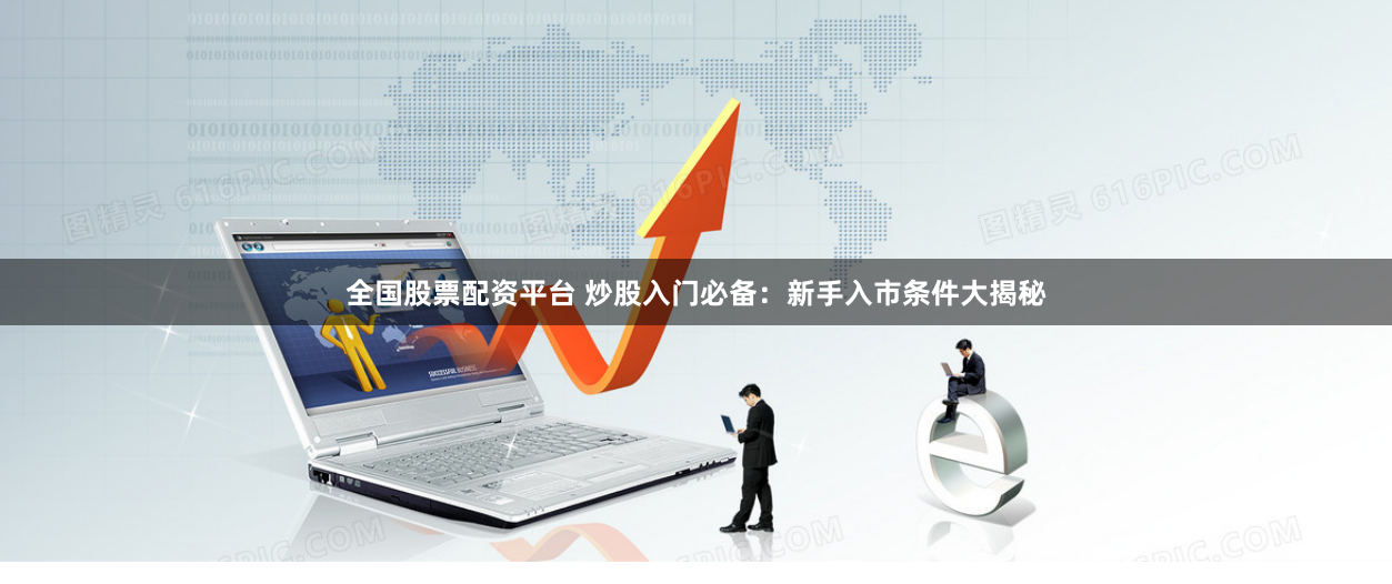 全国股票配资平台 炒股入门必备：新手入市条件大揭秘