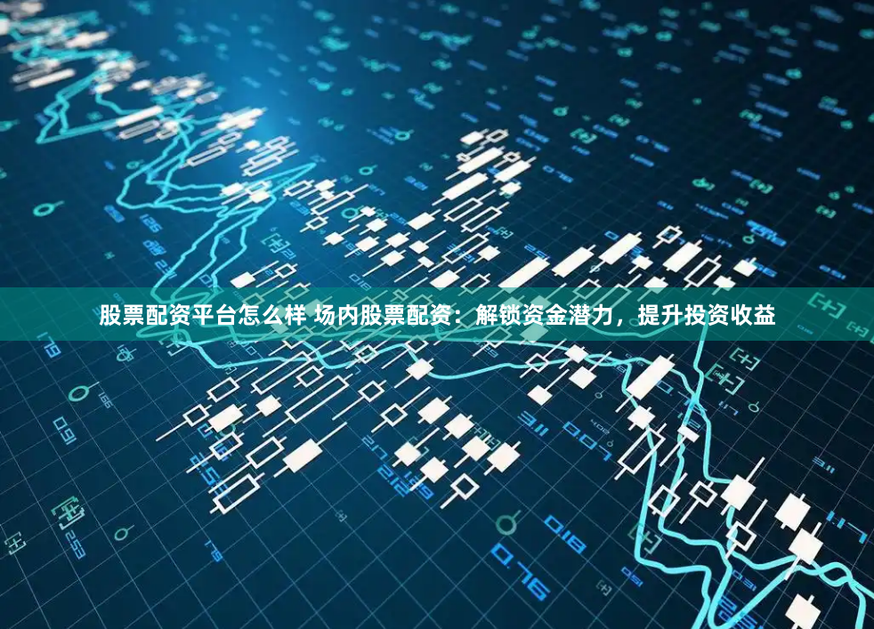 股票配资平台怎么样 场内股票配资：解锁资金潜力，提升投资收益