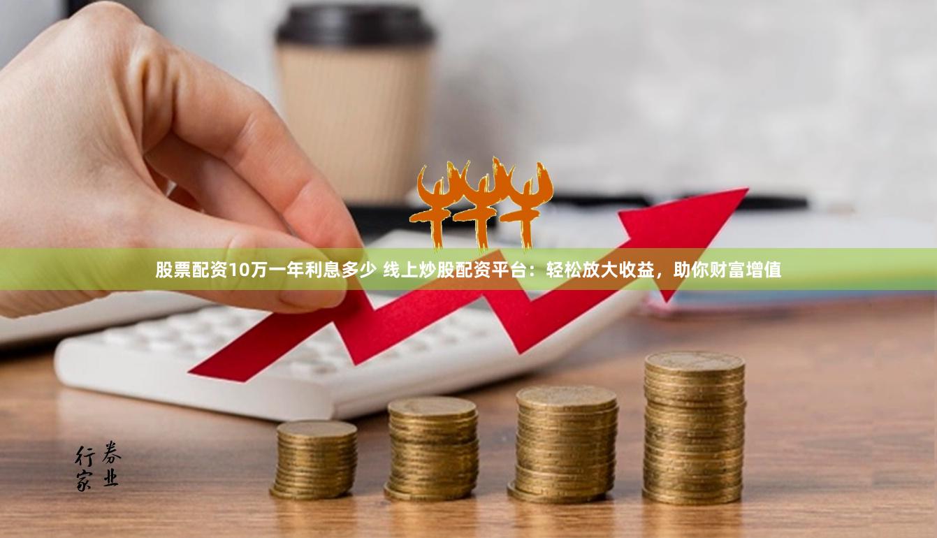 股票配资10万一年利息多少 线上炒股配资平台：轻松放大收益，助你财富增值