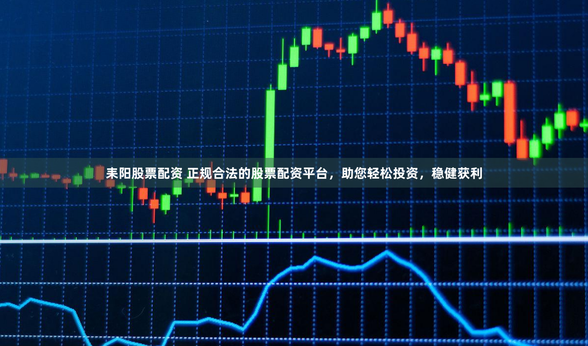 耒阳股票配资 正规合法的股票配资平台，助您轻松投资，稳健获利