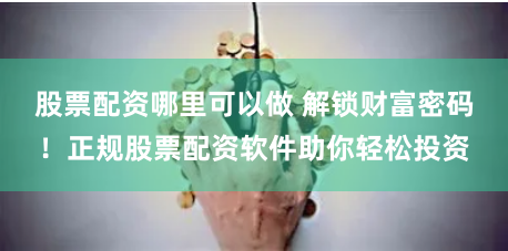 股票配资哪里可以做 解锁财富密码！正规股票配资软件助你轻松投资