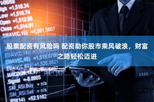 股票配资有风险吗 配资助你股市乘风破浪，财富之路轻松迈进