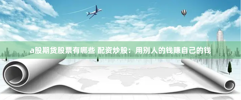 a股期货股票有哪些 配资炒股：用别人的钱赚自己的钱