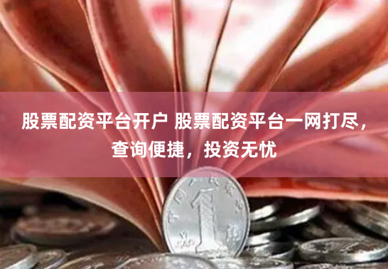 股票配资平台开户 股票配资平台一网打尽，查询便捷，投资无忧