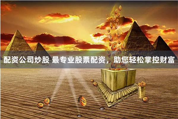 配资公司炒股 最专业股票配资，助您轻松掌控财富