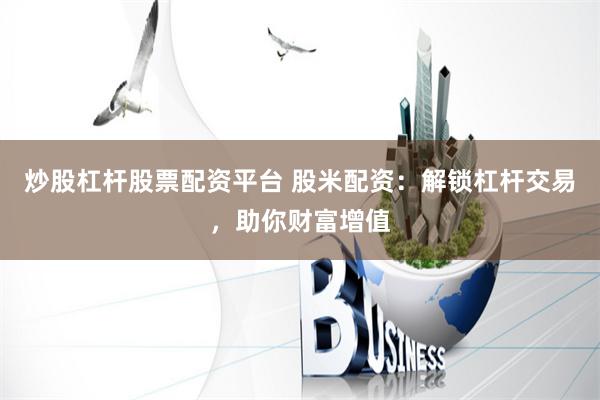 炒股杠杆股票配资平台 股米配资：解锁杠杆交易，助你财富增值