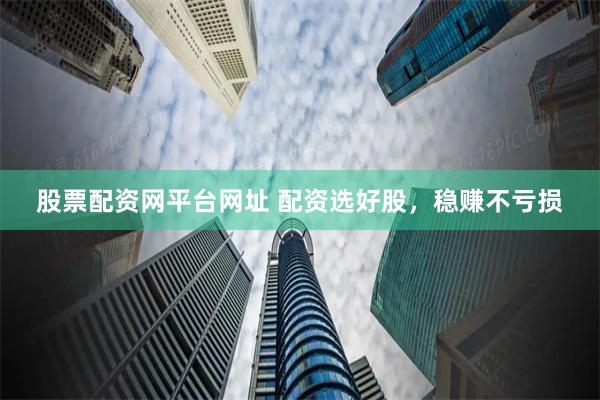 股票配资网平台网址 配资选好股，稳赚不亏损