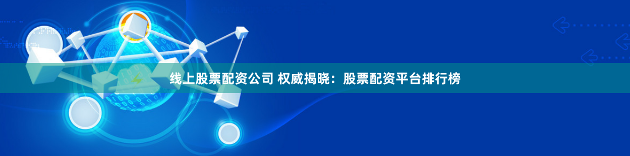 线上股票配资公司 权威揭晓：股票配资平台排行榜