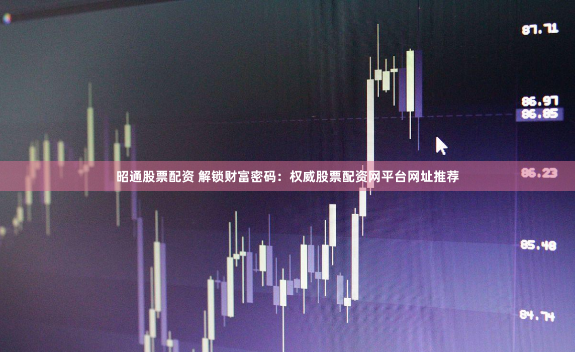 昭通股票配资 解锁财富密码：权威股票配资网平台网址推荐