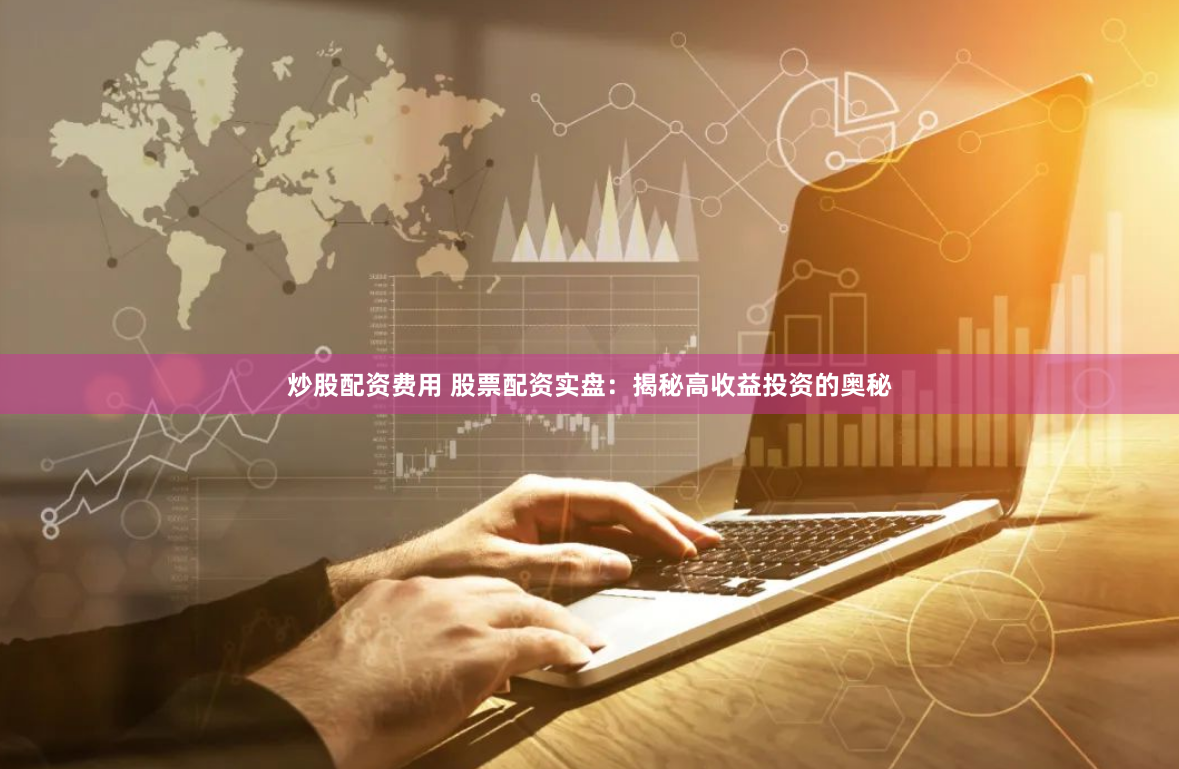 炒股配资费用 股票配资实盘：揭秘高收益投资的奥秘