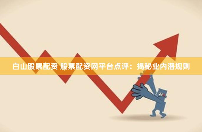 白山股票配资 股票配资网平台点评：揭秘业内潜规则