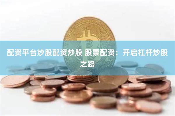 配资平台炒股配资炒股 股票配资：开启杠杆炒股之路