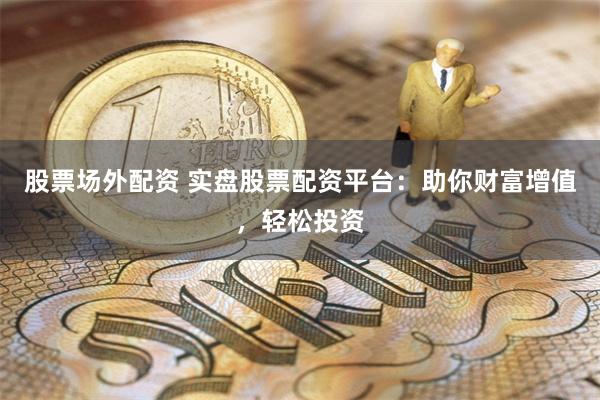 股票场外配资 实盘股票配资平台：助你财富增值，轻松投资
