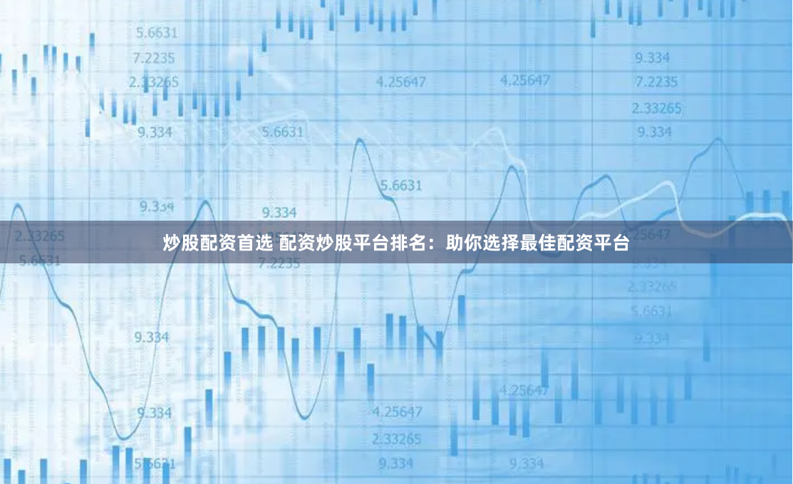 炒股配资首选 配资炒股平台排名：助你选择最佳配资平台