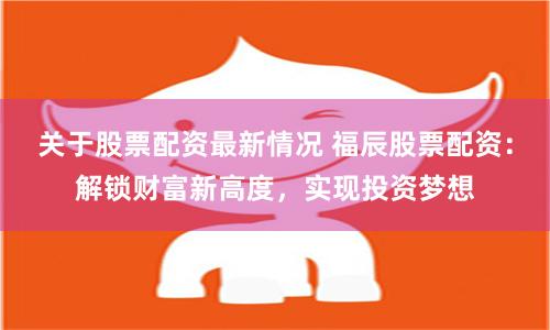 关于股票配资最新情况 福辰股票配资：解锁财富新高度，实现投资梦想