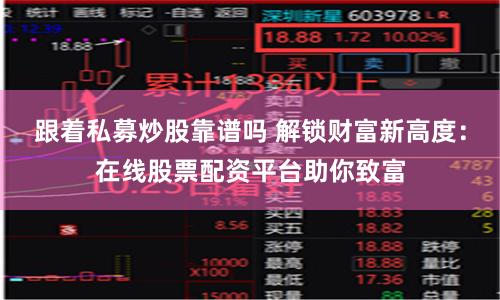 跟着私募炒股靠谱吗 解锁财富新高度：在线股票配资平台助你致富