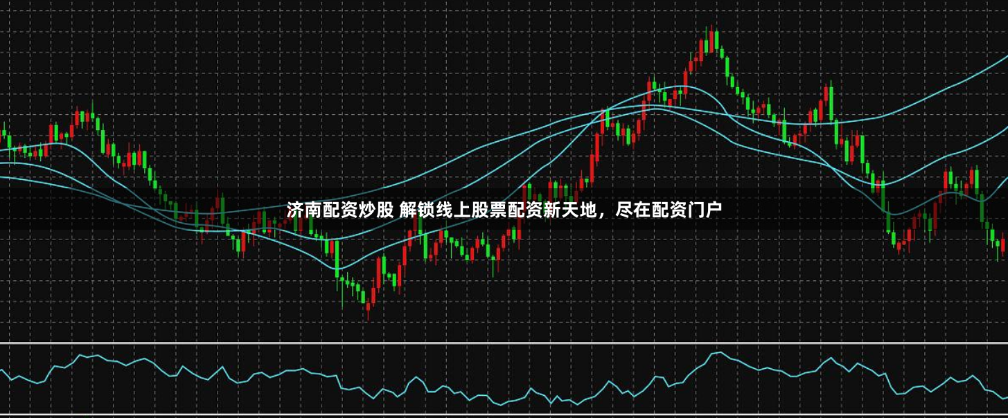 济南配资炒股 解锁线上股票配资新天地，尽在配资门户