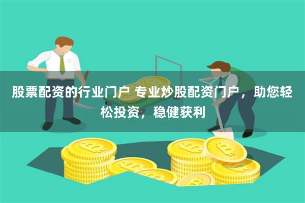股票配资的行业门户 专业炒股配资门户，助您轻松投资，稳健获利
